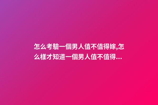 怎么考驗一個男人值不值得嫁,怎么樣才知道一個男人值不值得嫁-第1張-觀點-玄機派