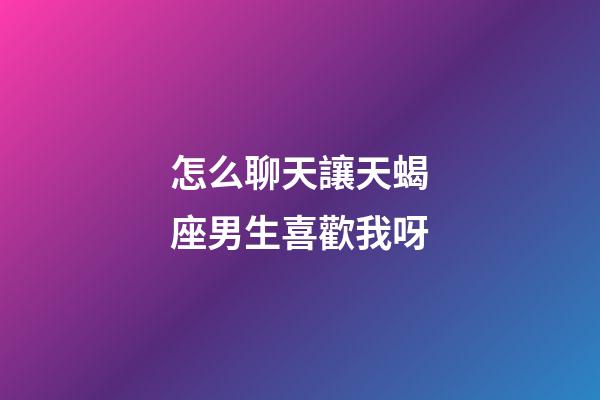 怎么聊天讓天蝎座男生喜歡我呀-第1張-星座運勢-玄機派