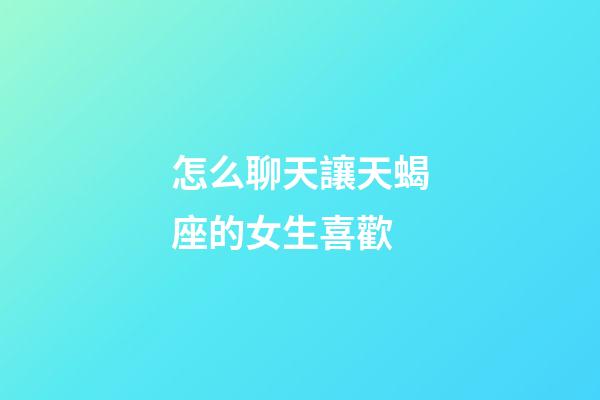 怎么聊天讓天蝎座的女生喜歡-第1張-星座運(yùn)勢-玄機(jī)派