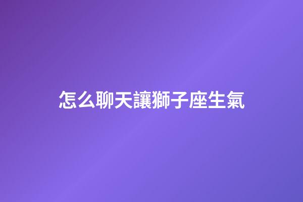 怎么聊天讓獅子座生氣-第1張-星座運勢-玄機派
