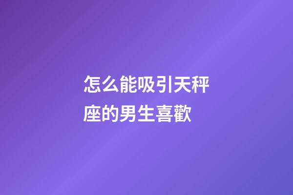 怎么能吸引天秤座的男生喜歡-第1張-星座運勢-玄機(jī)派