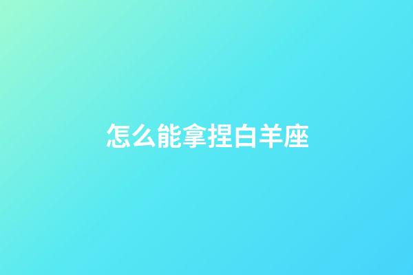 怎么能拿捏白羊座-第1張-星座運勢-玄機派
