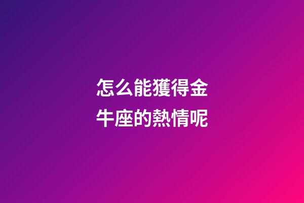 怎么能獲得金牛座的熱情呢-第1張-星座運勢-玄機派