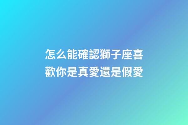 怎么能確認獅子座喜歡你是真愛還是假愛-第1張-星座運勢-玄機派