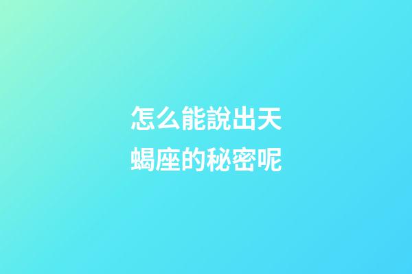 怎么能說出天蝎座的秘密呢-第1張-星座運(yùn)勢-玄機(jī)派