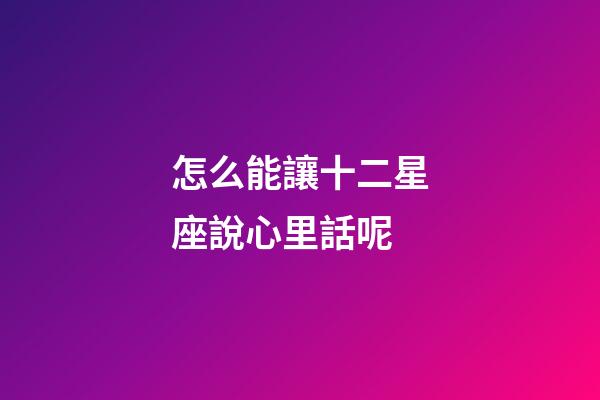 怎么能讓十二星座說心里話呢-第1張-星座運(yùn)勢-玄機(jī)派