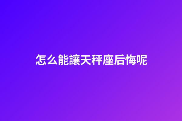 怎么能讓天秤座后悔呢-第1張-星座運(yùn)勢-玄機(jī)派