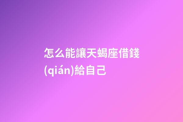 怎么能讓天蝎座借錢(qián)給自己-第1張-星座運(yùn)勢(shì)-玄機(jī)派