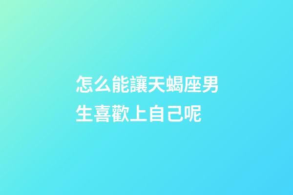 怎么能讓天蝎座男生喜歡上自己呢-第1張-星座運勢-玄機派