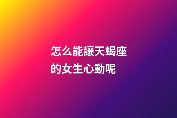 怎么能讓天蝎座的女生心動呢-第1張-星座運勢-玄機派