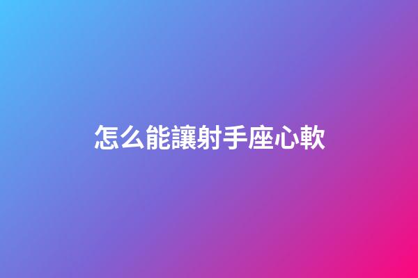 怎么能讓射手座心軟-第1張-星座運勢-玄機派