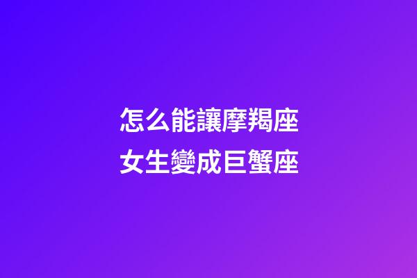 怎么能讓摩羯座女生變成巨蟹座-第1張-星座運勢-玄機派