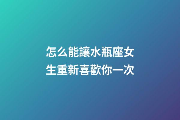 怎么能讓水瓶座女生重新喜歡你一次-第1張-星座運勢-玄機派