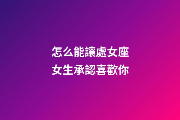 怎么能讓處女座女生承認喜歡你-第1張-星座運勢-玄機派