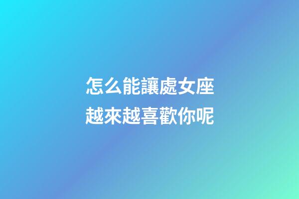 怎么能讓處女座越來越喜歡你呢-第1張-星座運勢-玄機派