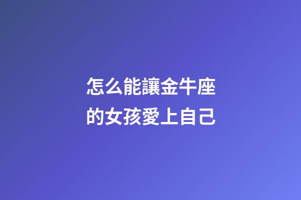 怎么能讓金牛座的女孩愛上自己-第1張-星座運(yùn)勢(shì)-玄機(jī)派