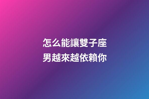 怎么能讓雙子座男越來越依賴你-第1張-星座運勢-玄機派