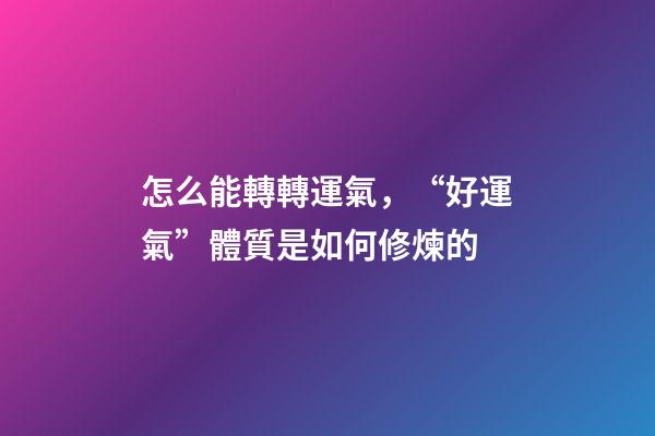 怎么能轉轉運氣，“好運氣”體質是如何修煉的-第1張-觀點-玄機派