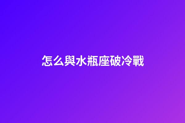 怎么與水瓶座破冷戰-第1張-星座運勢-玄機派