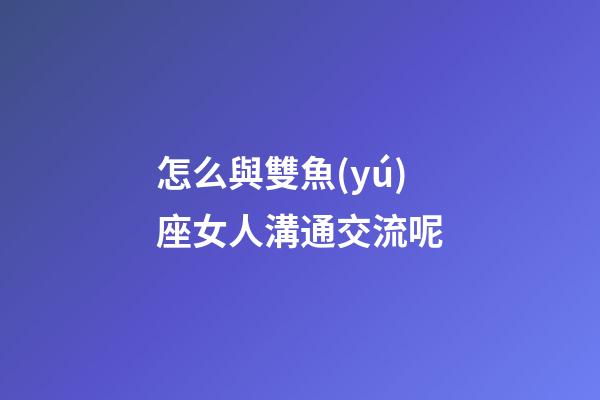 怎么與雙魚(yú)座女人溝通交流呢-第1張-星座運(yùn)勢(shì)-玄機(jī)派