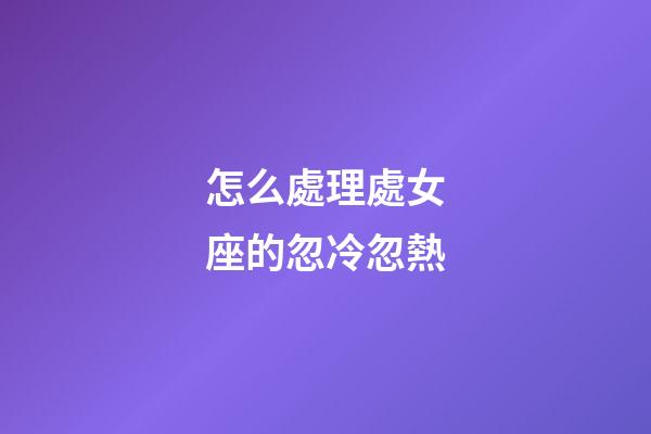 怎么處理處女座的忽冷忽熱
