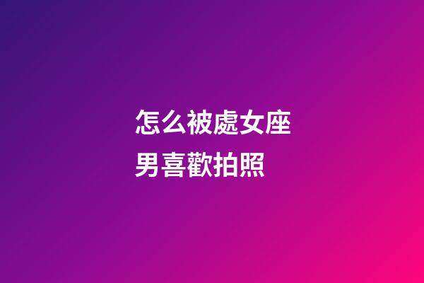 怎么被處女座男喜歡拍照-第1張-星座運勢-玄機派