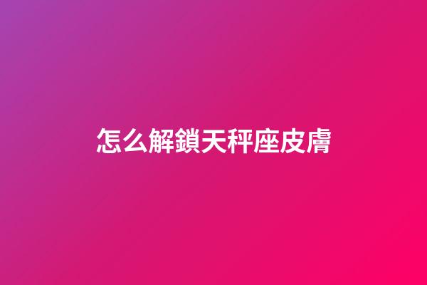 怎么解鎖天秤座皮膚-第1張-星座運(yùn)勢(shì)-玄機(jī)派