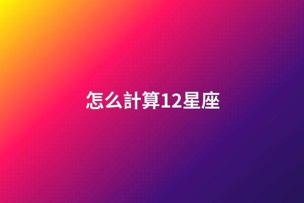 怎么計算12星座-第1張-星座運勢-玄機派