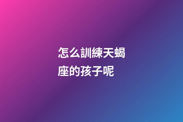 怎么訓練天蝎座的孩子呢-第1張-星座運勢-玄機派