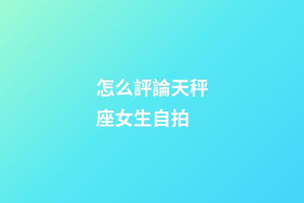 怎么評論天秤座女生自拍-第1張-星座運勢-玄機派