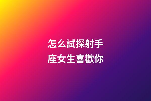 怎么試探射手座女生喜歡你-第1張-星座運(yùn)勢-玄機(jī)派