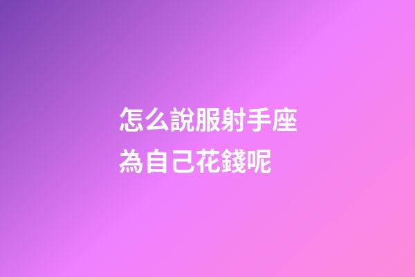 怎么說服射手座為自己花錢呢-第1張-星座運勢-玄機派