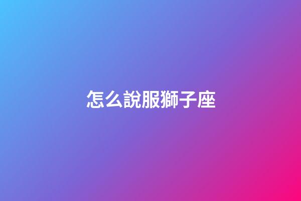 怎么說服獅子座-第1張-星座運勢-玄機派
