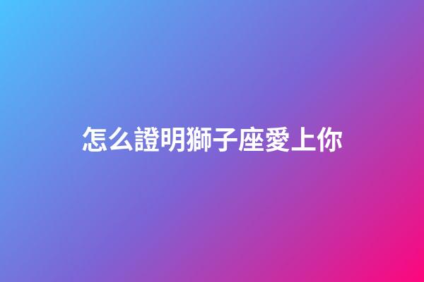 怎么證明獅子座愛上你-第1張-星座運勢-玄機派