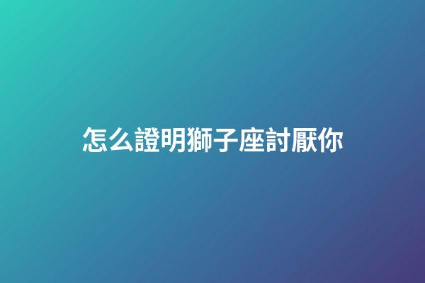 怎么證明獅子座討厭你-第1張-星座運勢-玄機派