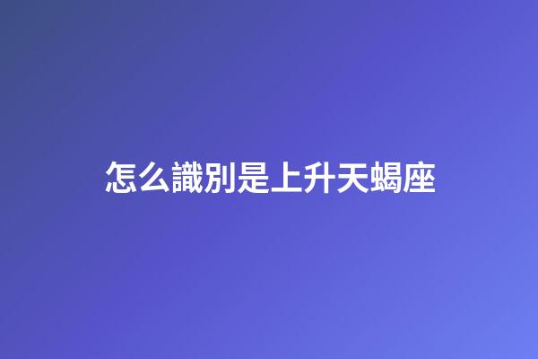 怎么識別是上升天蝎座-第1張-星座運勢-玄機派