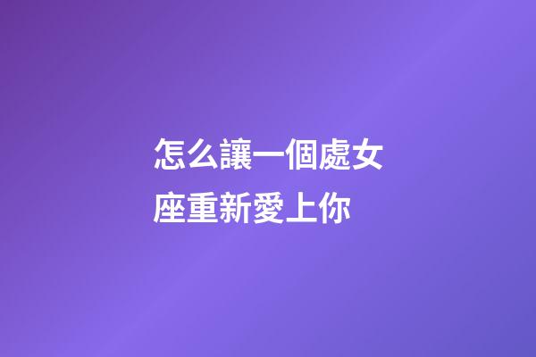 怎么讓一個處女座重新愛上你-第1張-星座運勢-玄機派
