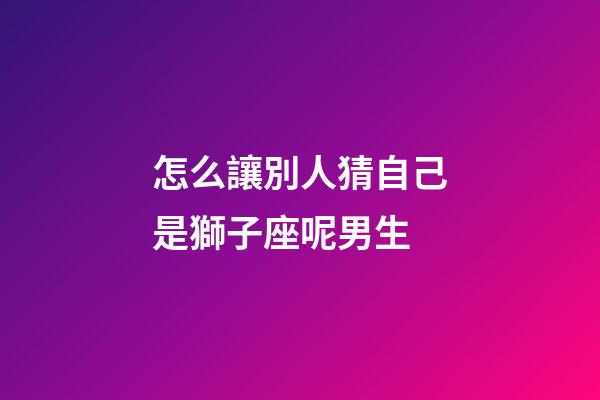 怎么讓別人猜自己是獅子座呢男生-第1張-星座運勢-玄機派