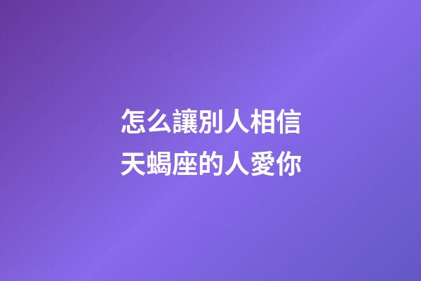 怎么讓別人相信天蝎座的人愛你-第1張-星座運勢-玄機派