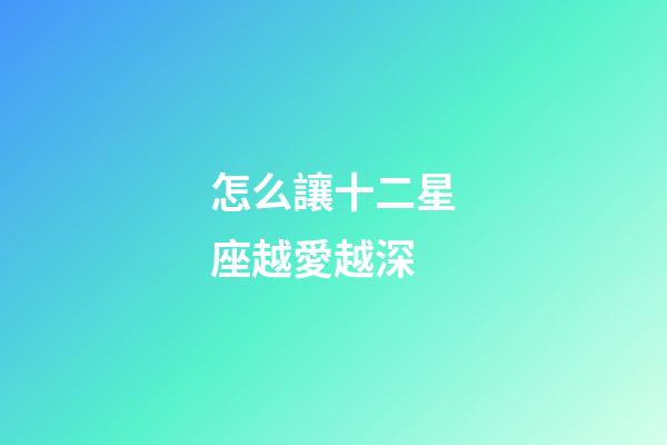 怎么讓十二星座越愛越深-第1張-星座運勢-玄機派