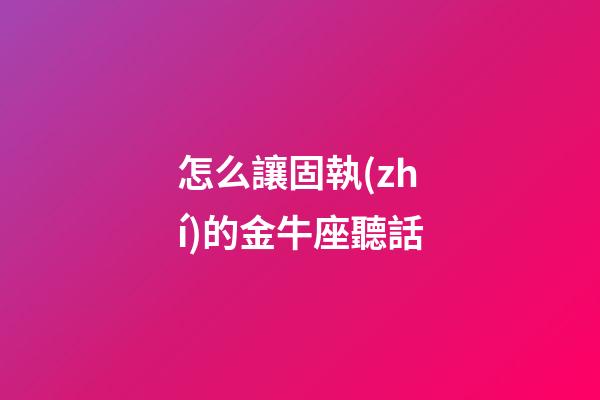 怎么讓固執(zhí)的金牛座聽話-第1張-星座運(yùn)勢(shì)-玄機(jī)派