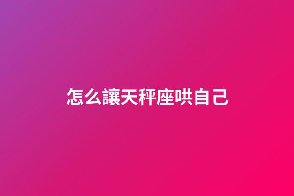 怎么讓天秤座哄自己-第1張-星座運勢-玄機派