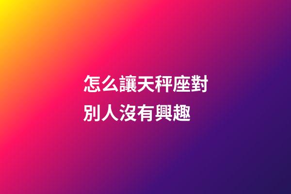 怎么讓天秤座對別人沒有興趣-第1張-星座運勢-玄機派