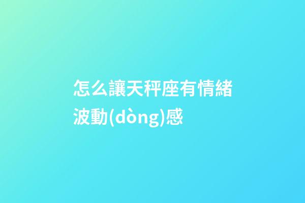 怎么讓天秤座有情緒波動(dòng)感