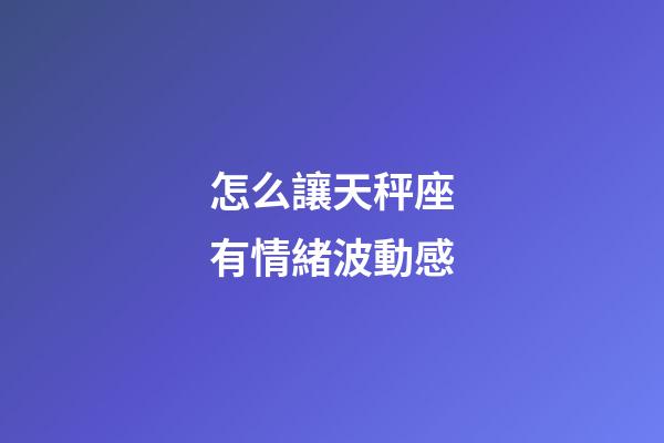 怎么讓天秤座有情緒波動感-第1張-星座運勢-玄機派