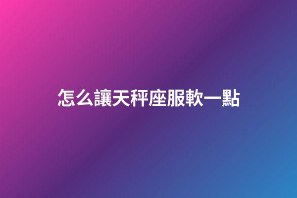 怎么讓天秤座服軟一點-第1張-星座運勢-玄機派