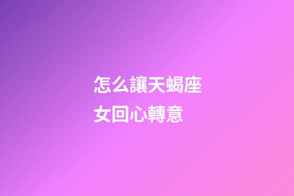 怎么讓天蝎座女回心轉意-第1張-星座運勢-玄機派