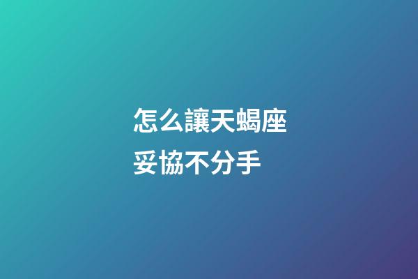 怎么讓天蝎座妥協不分手-第1張-星座運勢-玄機派