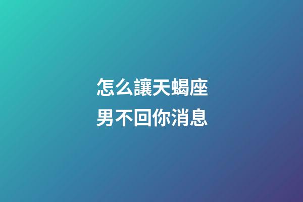 怎么讓天蝎座男不回你消息-第1張-星座運勢-玄機派