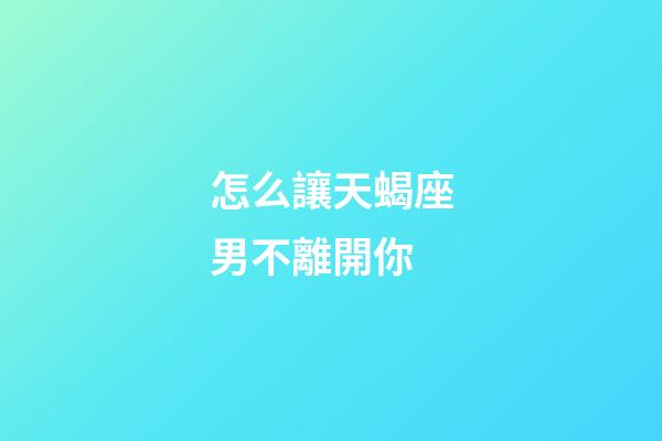 怎么讓天蝎座男不離開你-第1張-星座運勢-玄機派